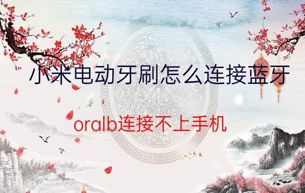 小米电动牙刷怎么连接蓝牙 oralb连接不上手机？